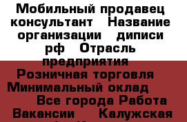 Мобильный продавец-консультант › Название организации ­ диписи.рф › Отрасль предприятия ­ Розничная торговля › Минимальный оклад ­ 45 000 - Все города Работа » Вакансии   . Калужская обл.,Калуга г.